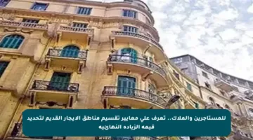 للمستأجرين والملاك.. تعرف على معايير تقسيم مناطق الإيجار القديم لتحديد قيمة الزيادة النهائية